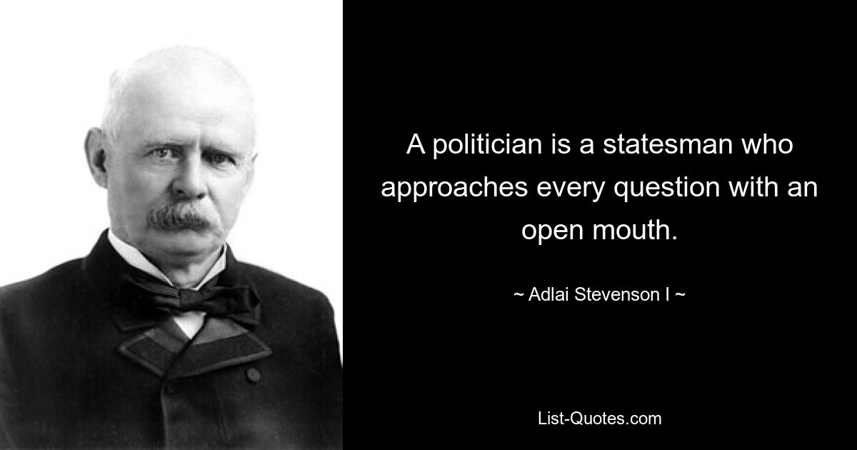 A politician is a statesman who approaches every question with an open mouth. — © Adlai Stevenson I