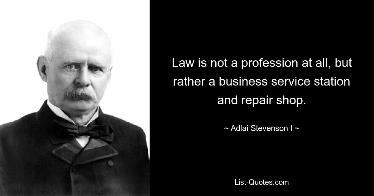 Law is not a profession at all, but rather a business service station and repair shop. — © Adlai Stevenson I