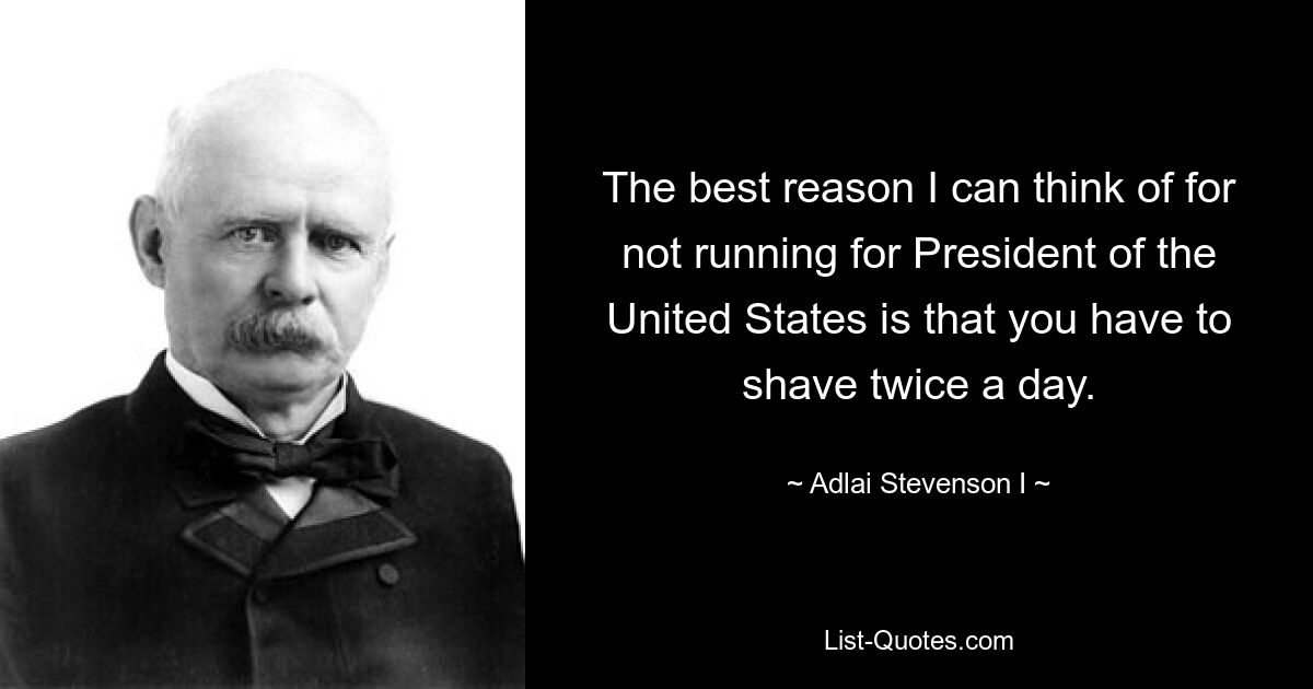 The best reason I can think of for not running for President of the United States is that you have to shave twice a day. — © Adlai Stevenson I