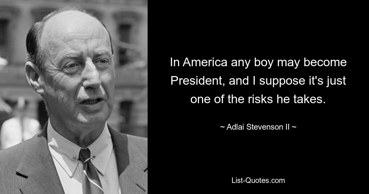 In America any boy may become President, and I suppose it's just one of the risks he takes. — © Adlai Stevenson II