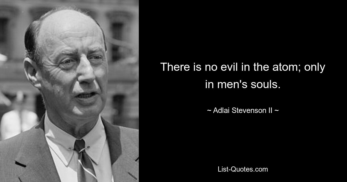 There is no evil in the atom; only in men's souls. — © Adlai Stevenson II