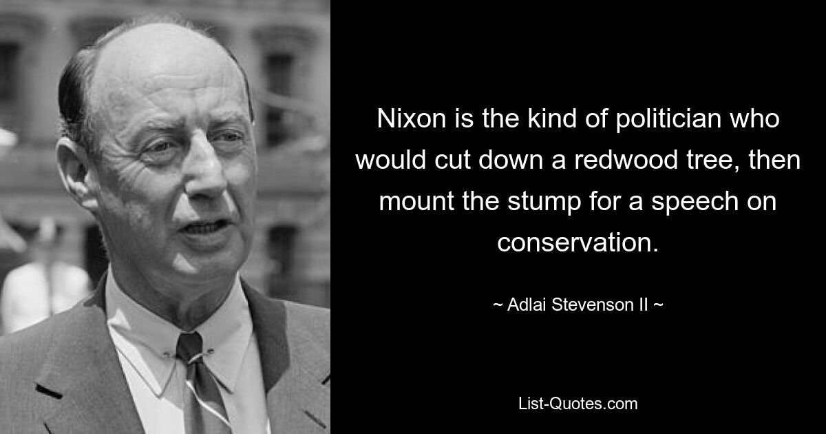 Nixon is the kind of politician who would cut down a redwood tree, then mount the stump for a speech on conservation. — © Adlai Stevenson II