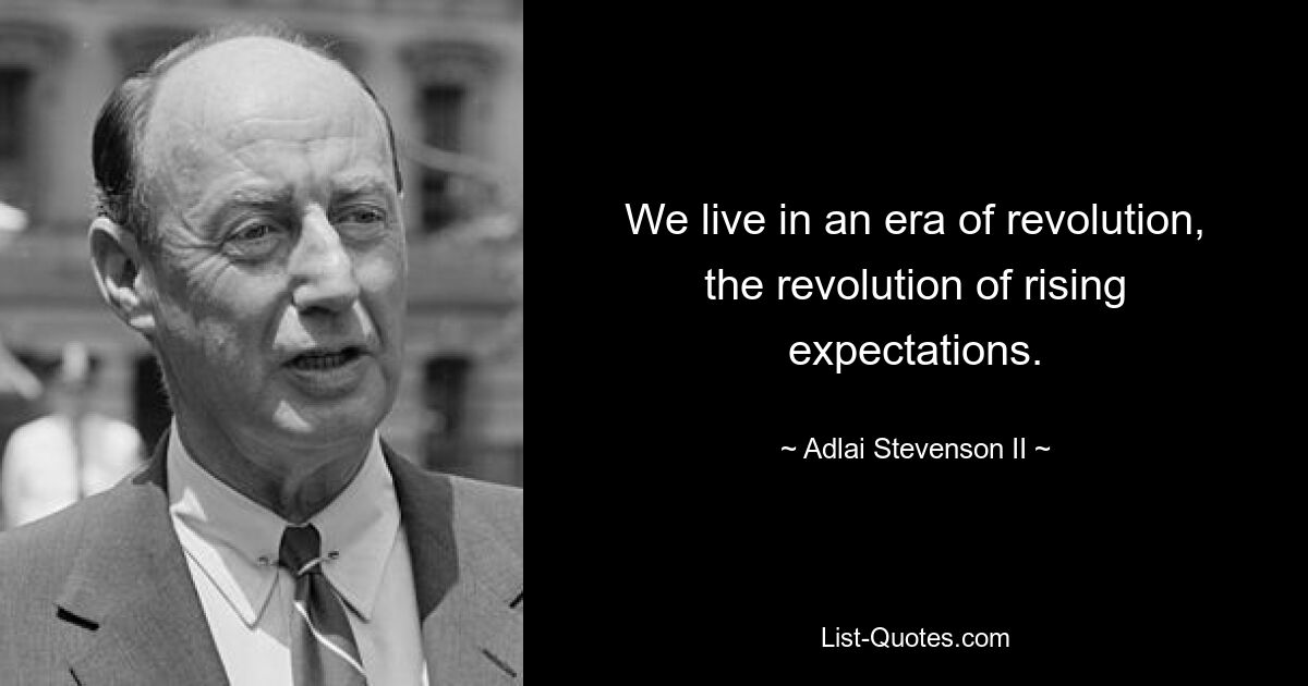 We live in an era of revolution, the revolution of rising expectations. — © Adlai Stevenson II