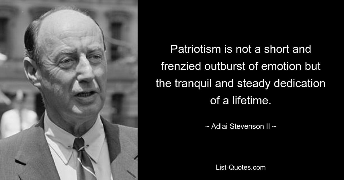 Patriotism is not a short and frenzied outburst of emotion but the tranquil and steady dedication of a lifetime. — © Adlai Stevenson II