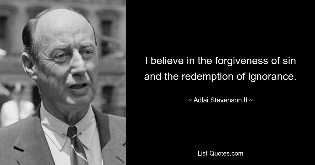 I believe in the forgiveness of sin and the redemption of ignorance. — © Adlai Stevenson II