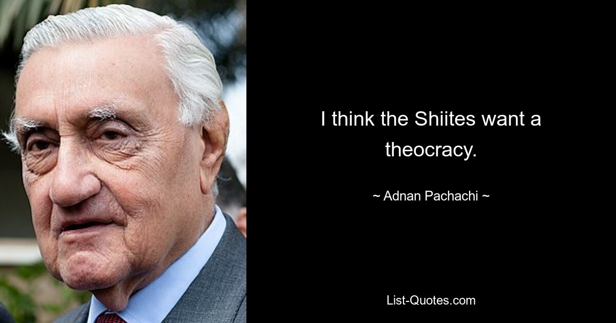 I think the Shiites want a theocracy. — © Adnan Pachachi