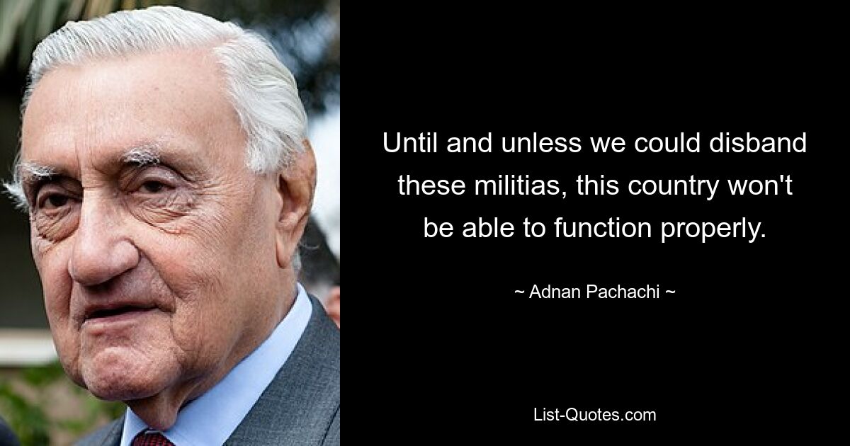 Until and unless we could disband these militias, this country won't be able to function properly. — © Adnan Pachachi