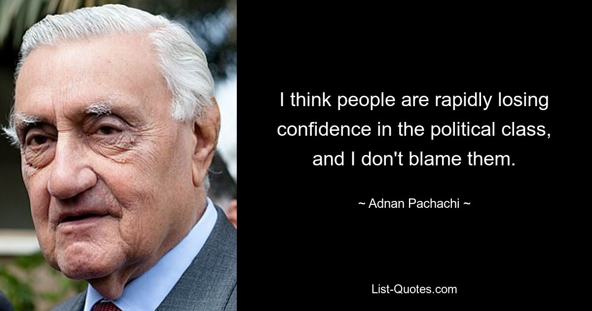 I think people are rapidly losing confidence in the political class, and I don't blame them. — © Adnan Pachachi