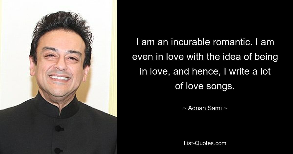 I am an incurable romantic. I am even in love with the idea of being in love, and hence, I write a lot of love songs. — © Adnan Sami