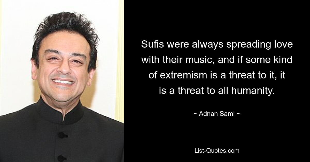 Sufis were always spreading love with their music, and if some kind of extremism is a threat to it, it is a threat to all humanity. — © Adnan Sami