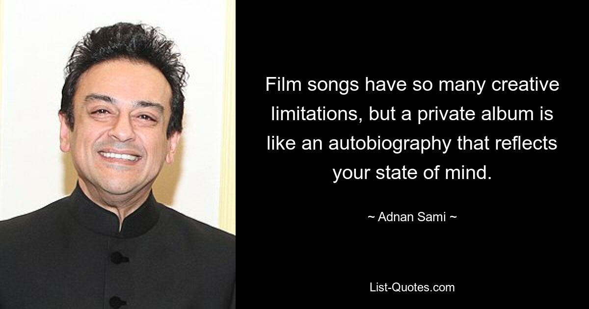 Film songs have so many creative limitations, but a private album is like an autobiography that reflects your state of mind. — © Adnan Sami