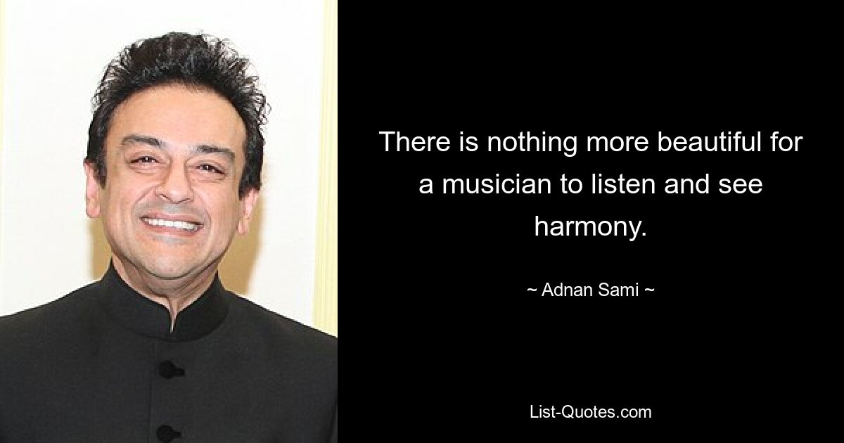 There is nothing more beautiful for a musician to listen and see harmony. — © Adnan Sami