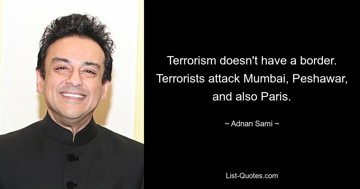 Terrorism doesn't have a border. Terrorists attack Mumbai, Peshawar, and also Paris. — © Adnan Sami