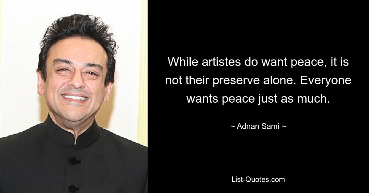 While artistes do want peace, it is not their preserve alone. Everyone wants peace just as much. — © Adnan Sami