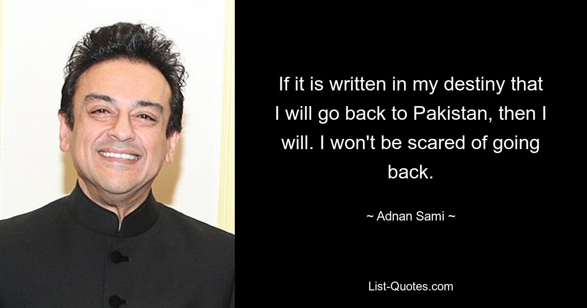 If it is written in my destiny that I will go back to Pakistan, then I will. I won't be scared of going back. — © Adnan Sami