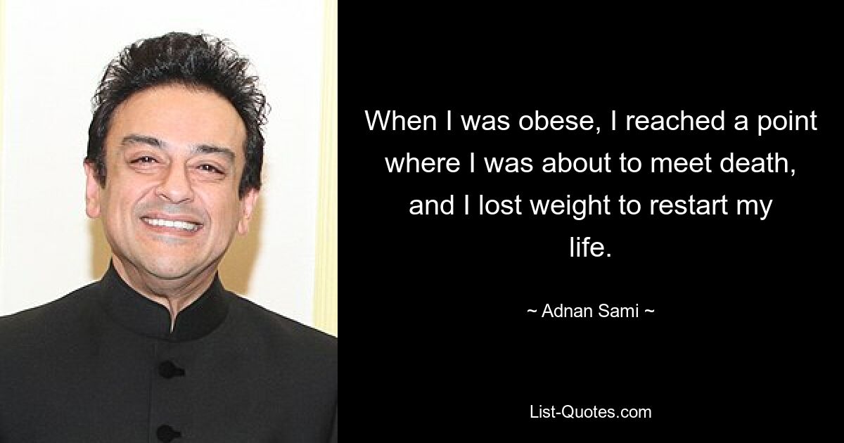 When I was obese, I reached a point where I was about to meet death, and I lost weight to restart my life. — © Adnan Sami