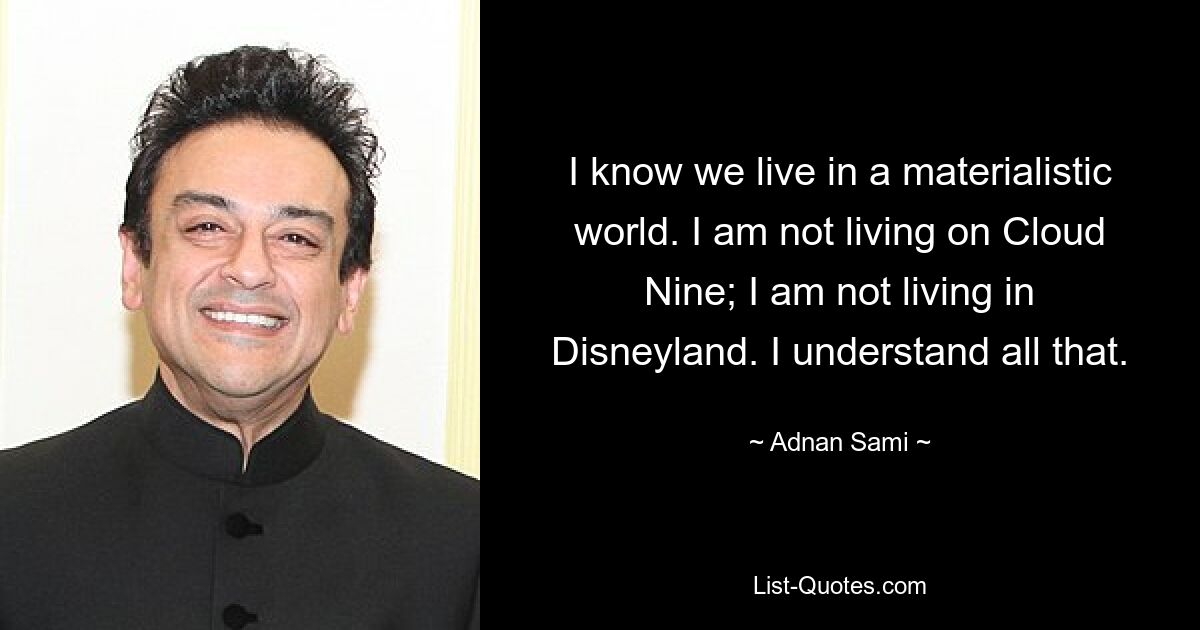 I know we live in a materialistic world. I am not living on Cloud Nine; I am not living in Disneyland. I understand all that. — © Adnan Sami