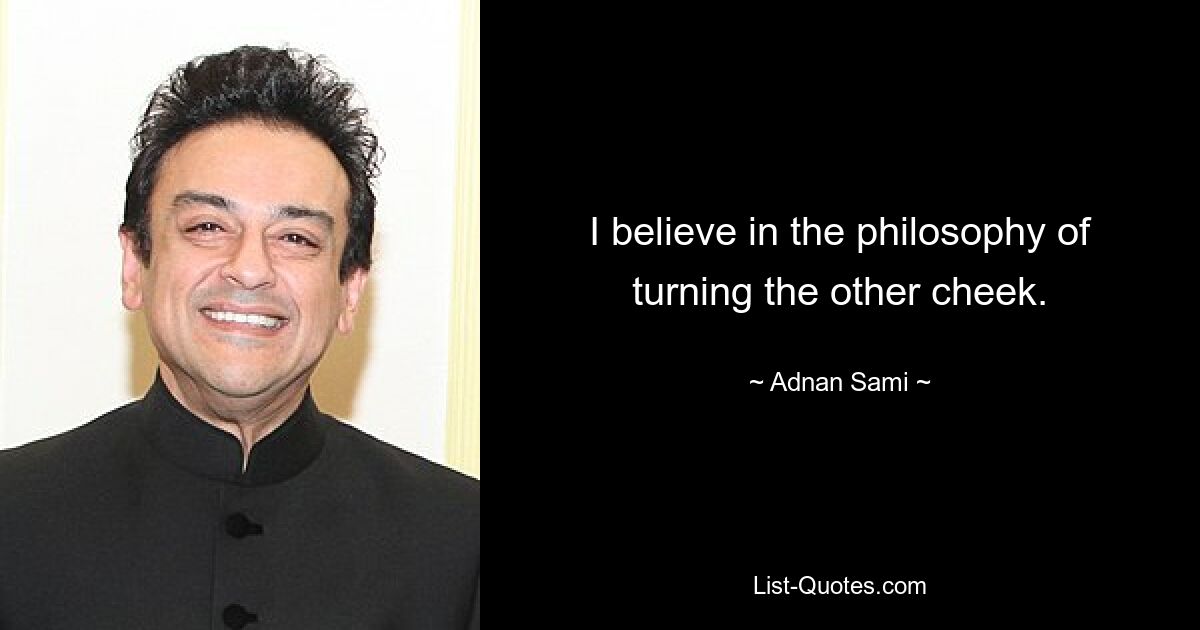 I believe in the philosophy of turning the other cheek. — © Adnan Sami