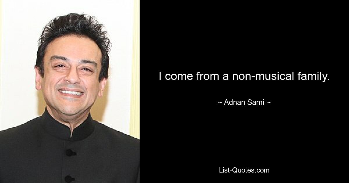 I come from a non-musical family. — © Adnan Sami