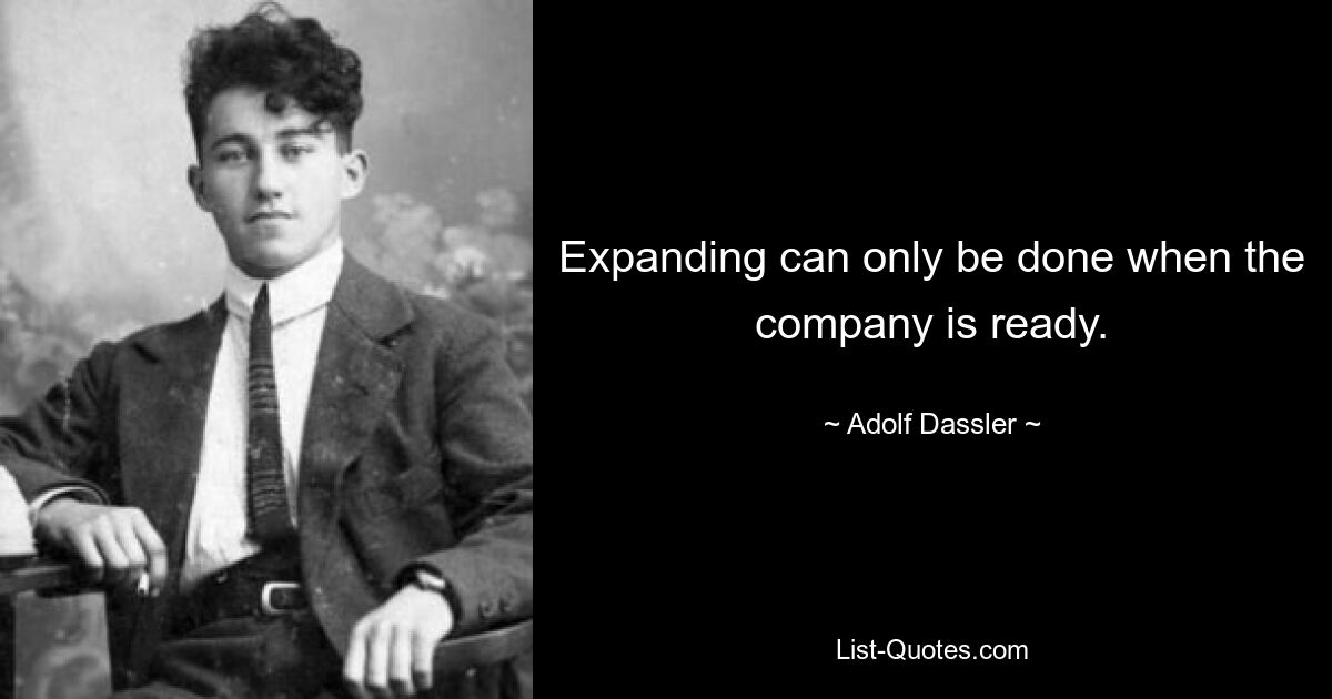 Expanding can only be done when the company is ready. — © Adolf Dassler