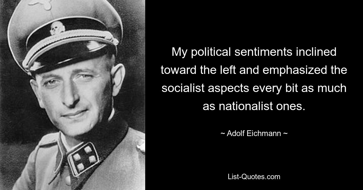 My political sentiments inclined toward the left and emphasized the socialist aspects every bit as much as nationalist ones. — © Adolf Eichmann