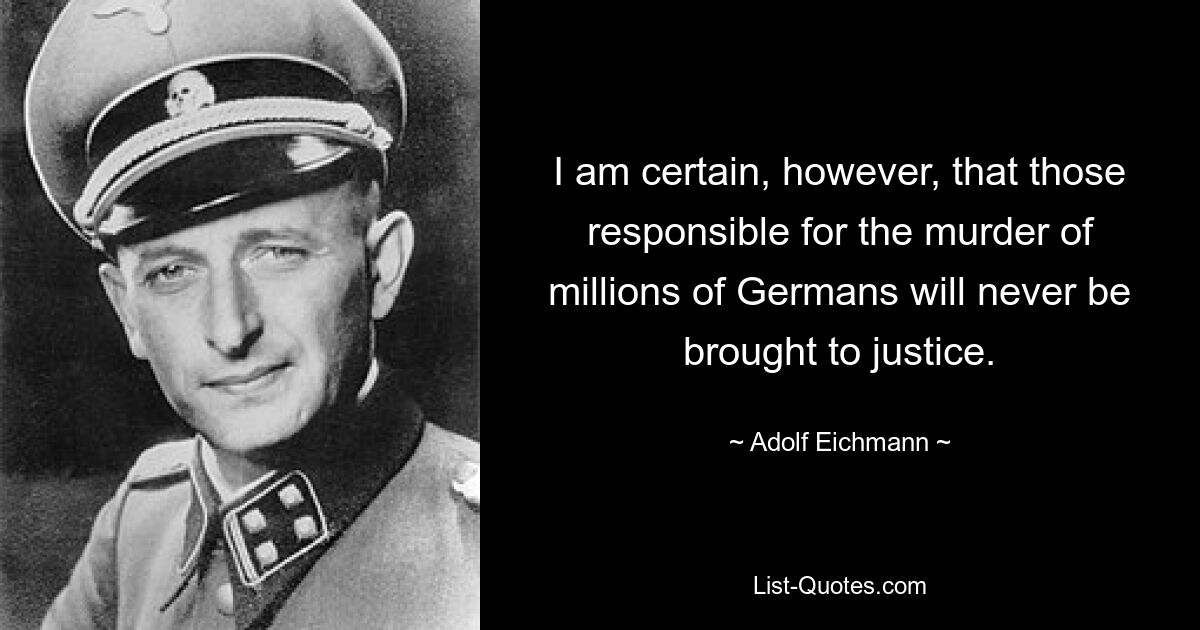 I am certain, however, that those responsible for the murder of millions of Germans will never be brought to justice. — © Adolf Eichmann