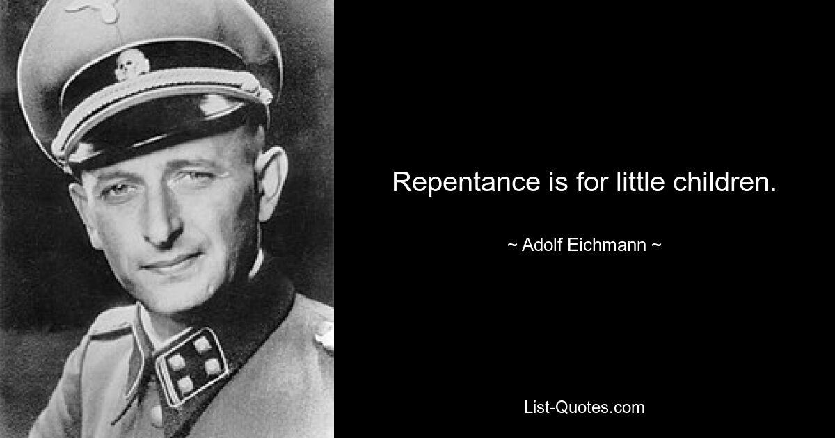 Repentance is for little children. — © Adolf Eichmann