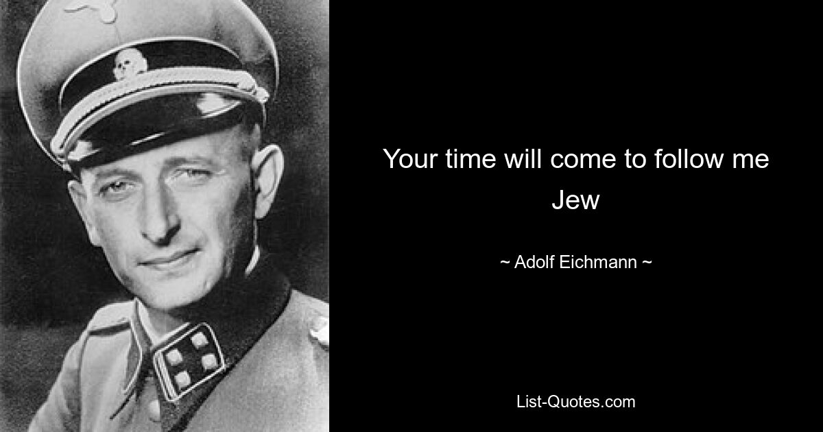 Your time will come to follow me Jew — © Adolf Eichmann