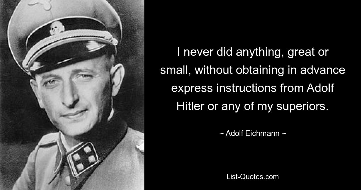 I never did anything, great or small, without obtaining in advance express instructions from Adolf Hitler or any of my superiors. — © Adolf Eichmann