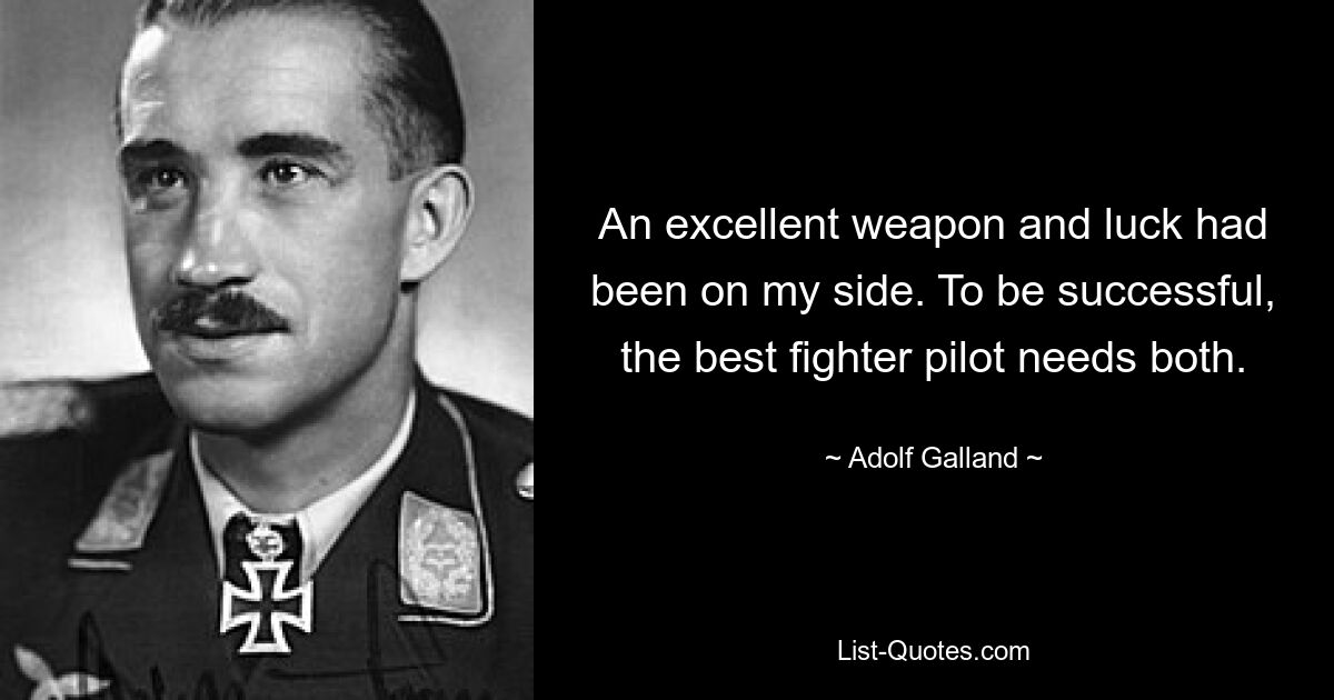 An excellent weapon and luck had been on my side. To be successful, the best fighter pilot needs both. — © Adolf Galland