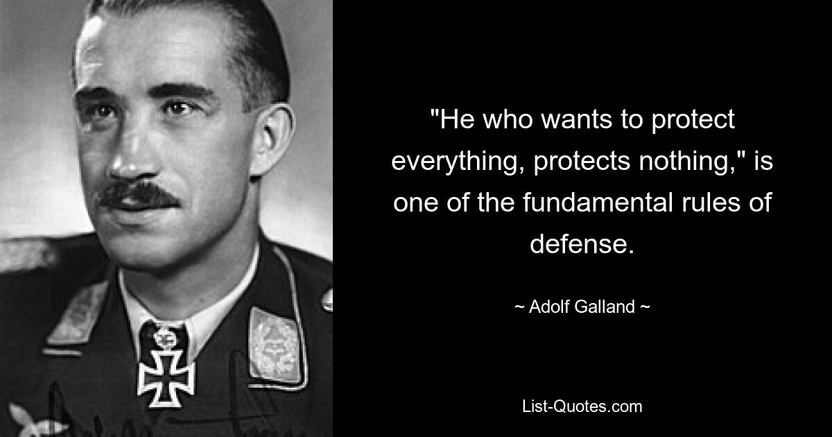 "He who wants to protect everything, protects nothing," is one of the fundamental rules of defense. — © Adolf Galland