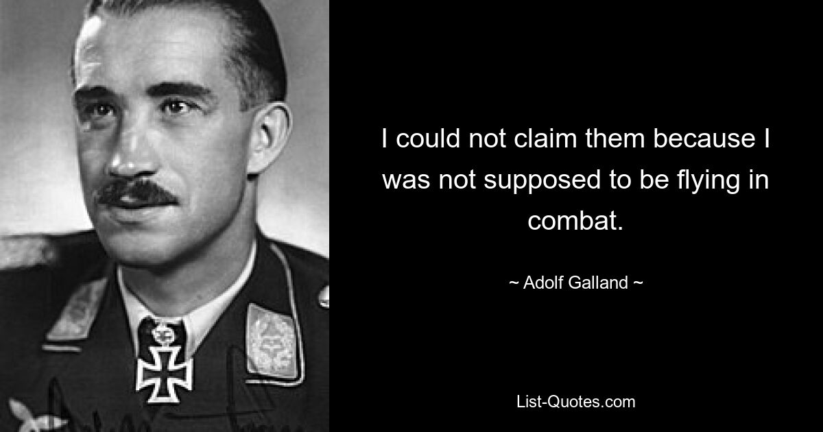 I could not claim them because I was not supposed to be flying in combat. — © Adolf Galland