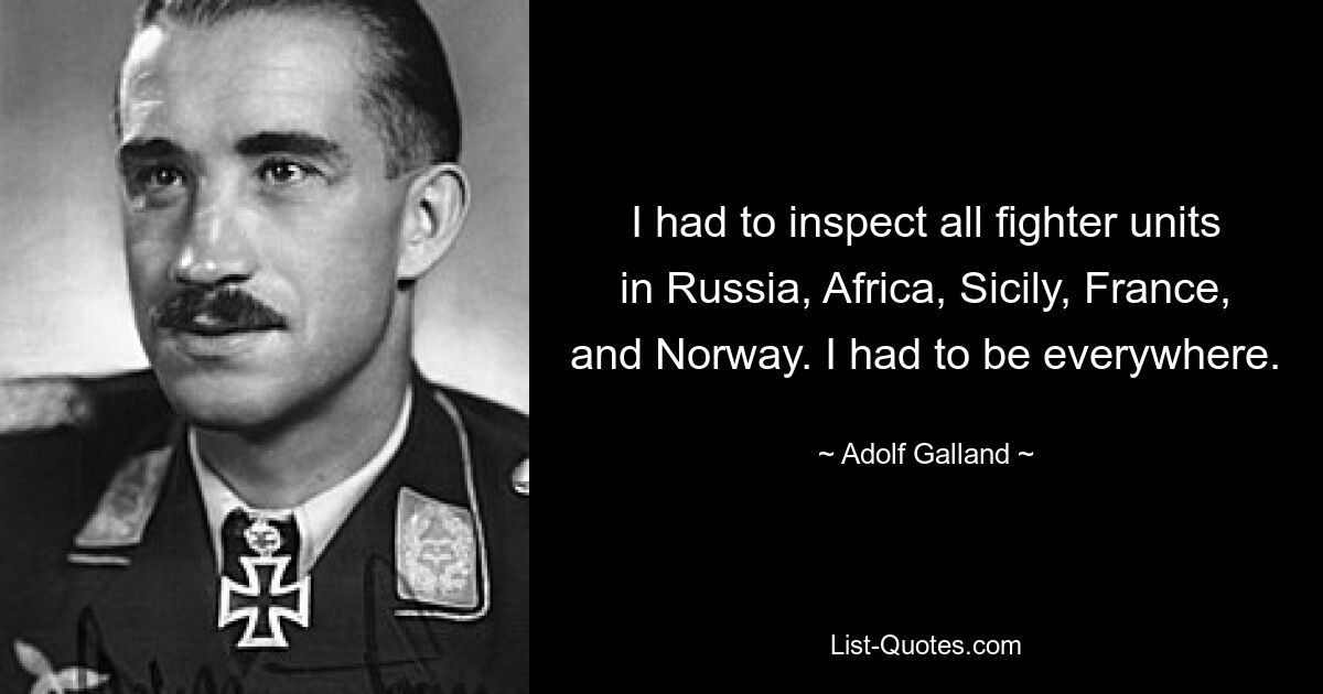 I had to inspect all fighter units in Russia, Africa, Sicily, France, and Norway. I had to be everywhere. — © Adolf Galland