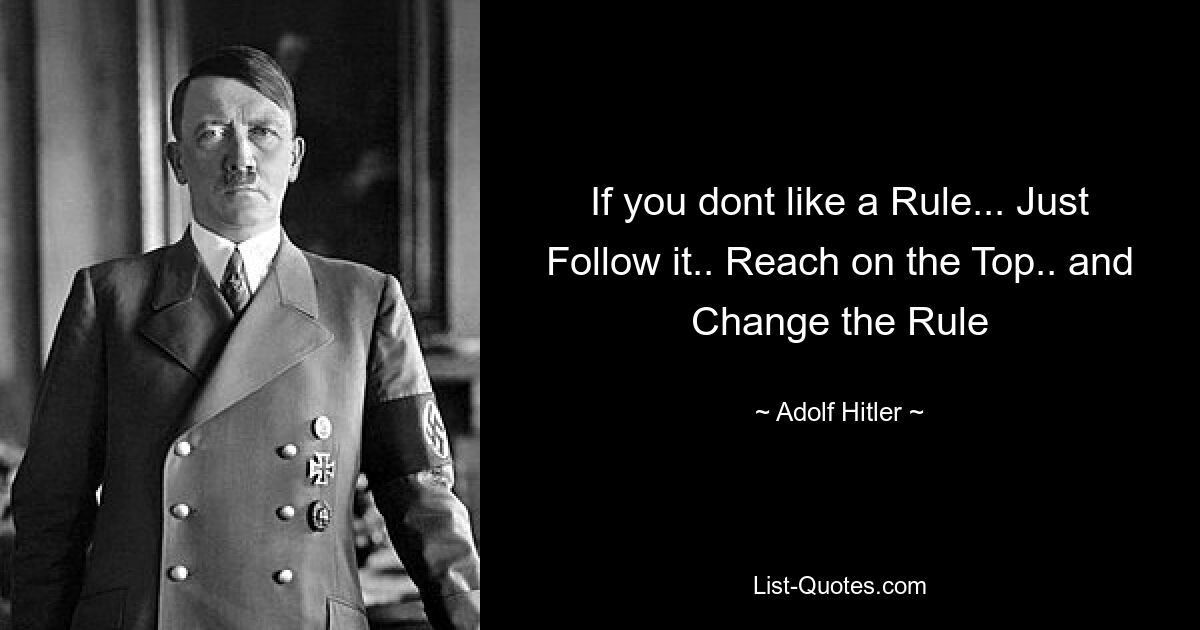 If you dont like a Rule... Just Follow it.. Reach on the Top.. and Change the Rule — © Adolf Hitler