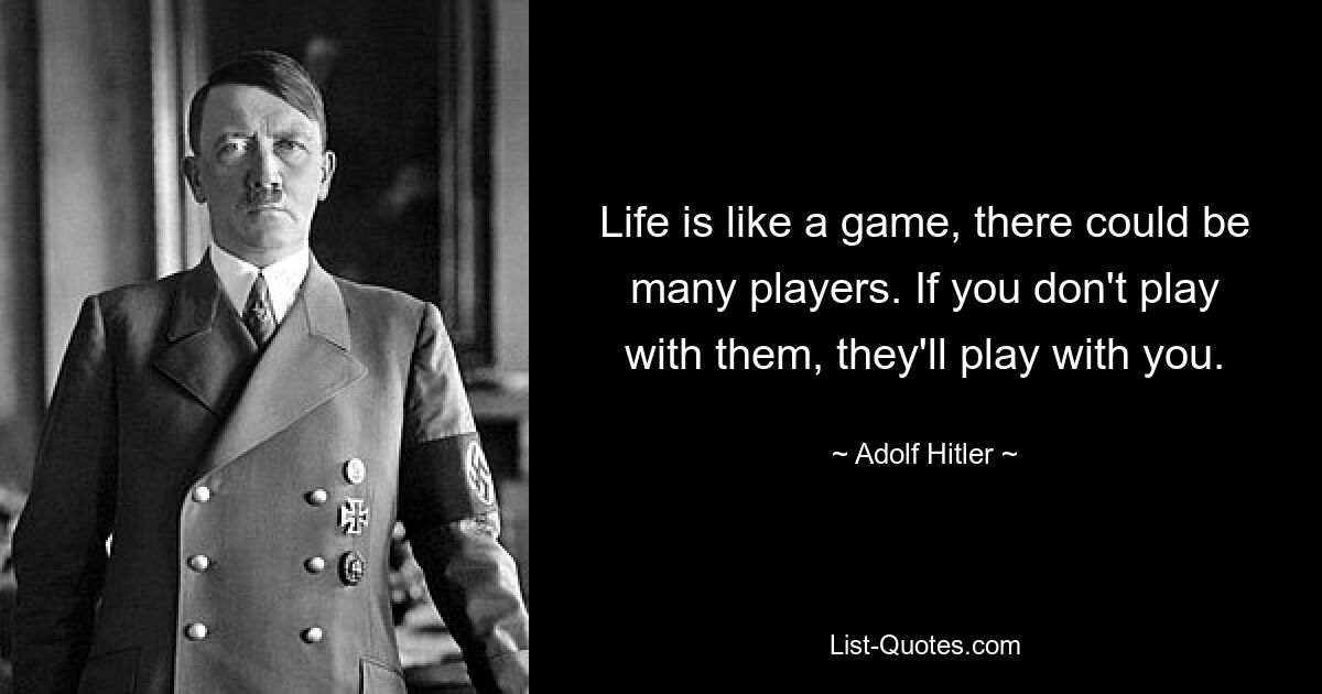 Life is like a game, there could be many players. If you don't play with them, they'll play with you. — © Adolf Hitler