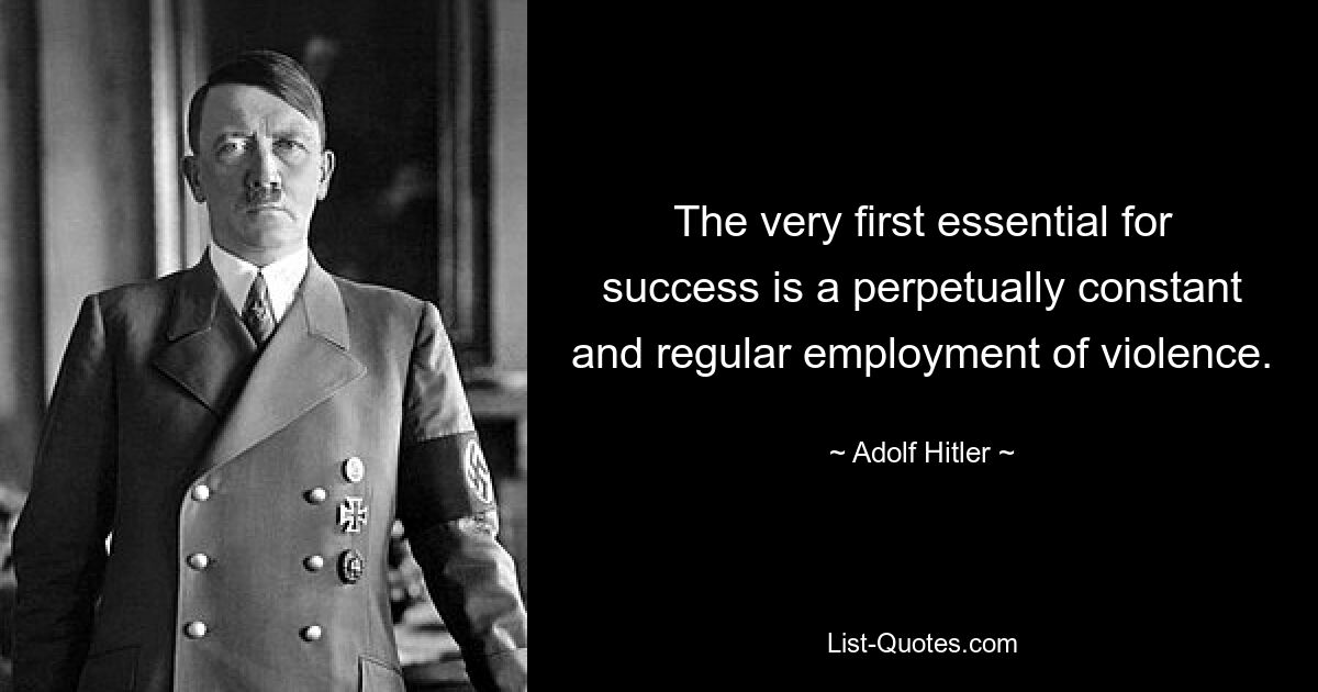 The very first essential for success is a perpetually constant and regular employment of violence. — © Adolf Hitler