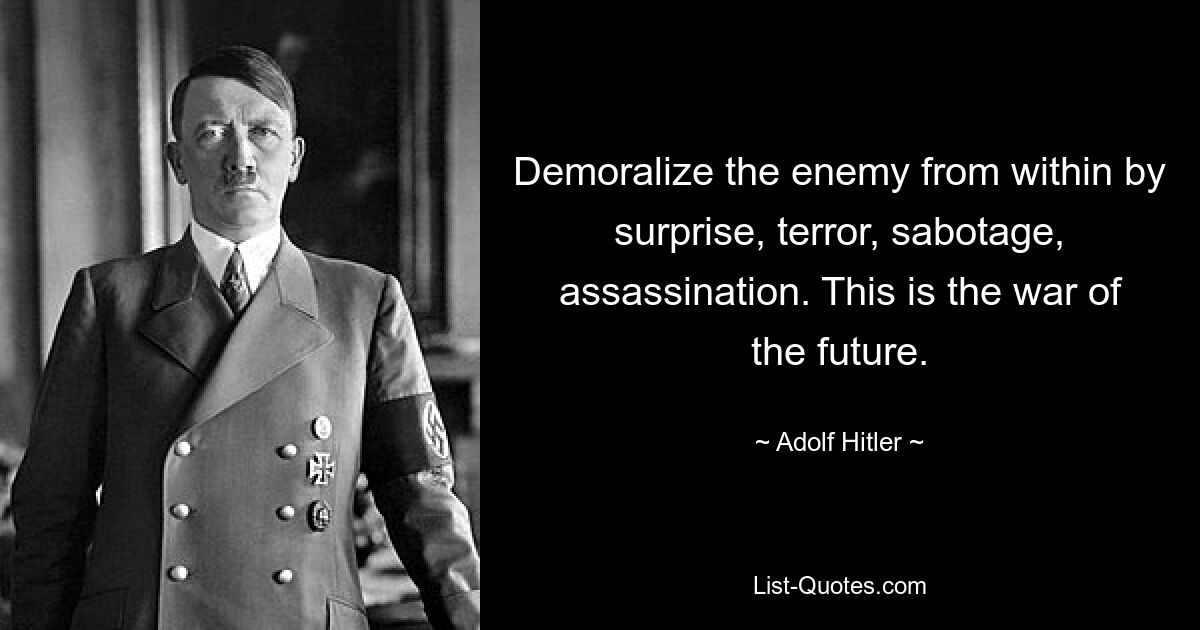 Demoralize the enemy from within by surprise, terror, sabotage, assassination. This is the war of the future. — © Adolf Hitler