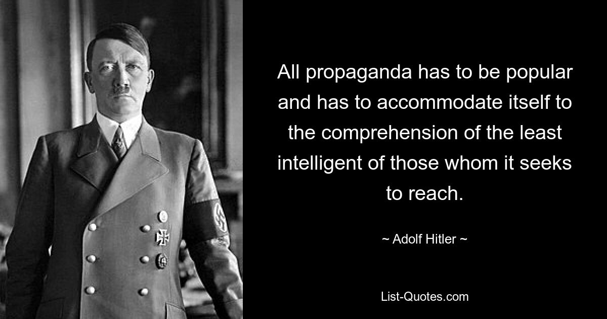 All propaganda has to be popular and has to accommodate itself to the comprehension of the least intelligent of those whom it seeks to reach. — © Adolf Hitler