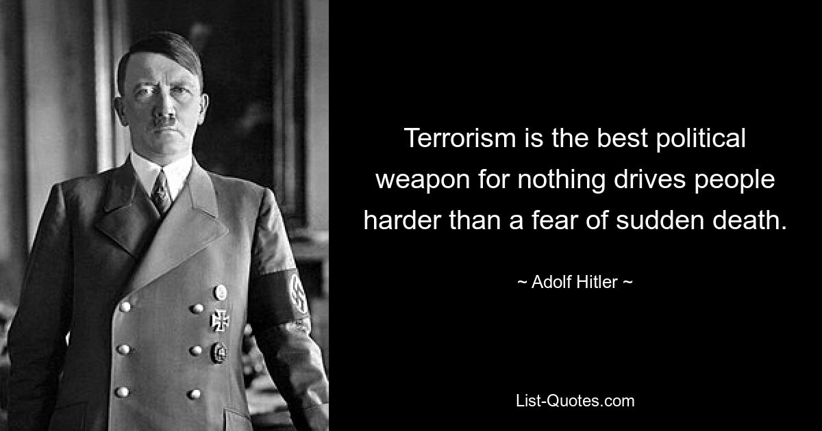 Terrorism is the best political weapon for nothing drives people harder than a fear of sudden death. — © Adolf Hitler