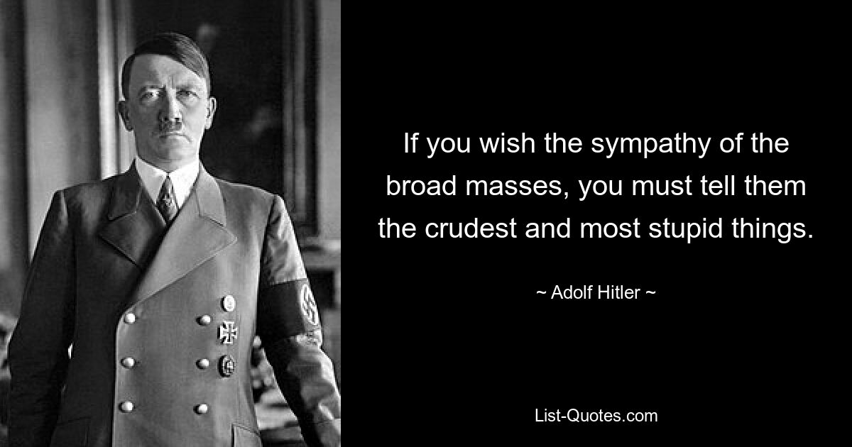 If you wish the sympathy of the broad masses, you must tell them the crudest and most stupid things. — © Adolf Hitler