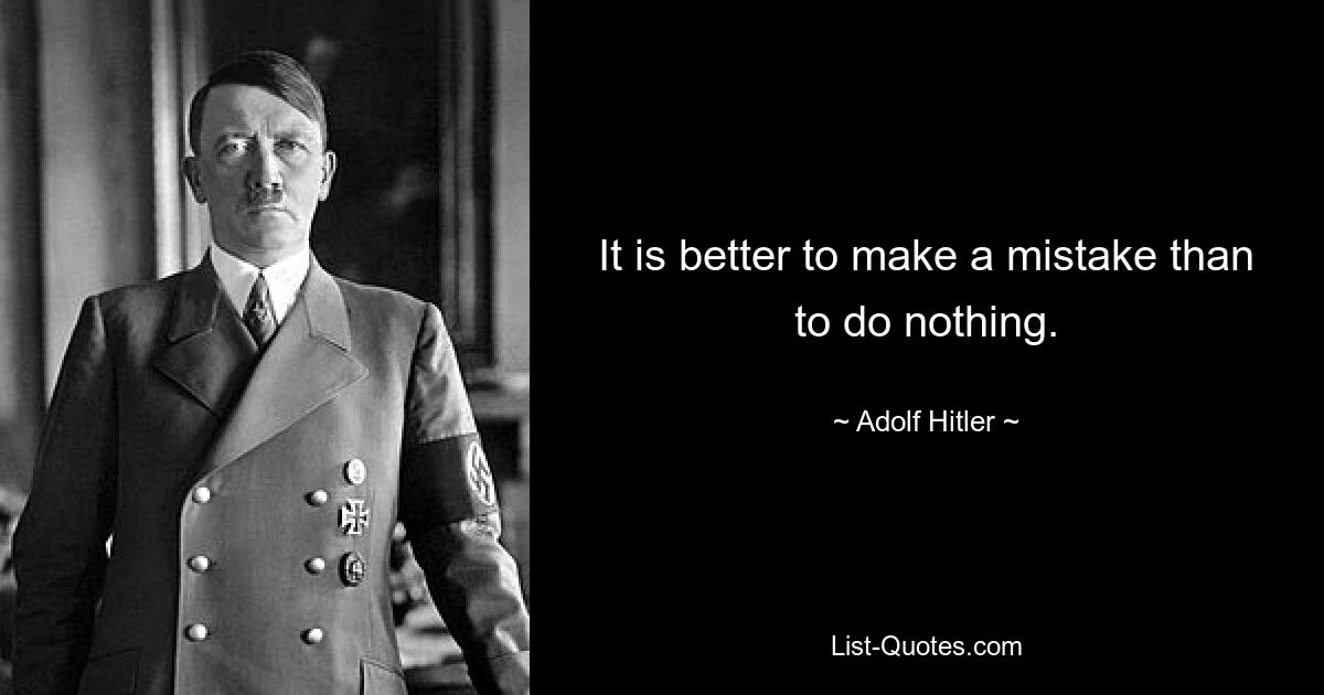 It is better to make a mistake than to do nothing. — © Adolf Hitler