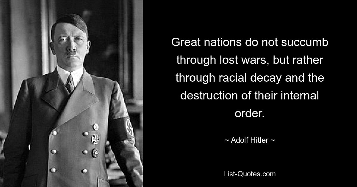 Great nations do not succumb through lost wars, but rather through racial decay and the destruction of their internal order. — © Adolf Hitler