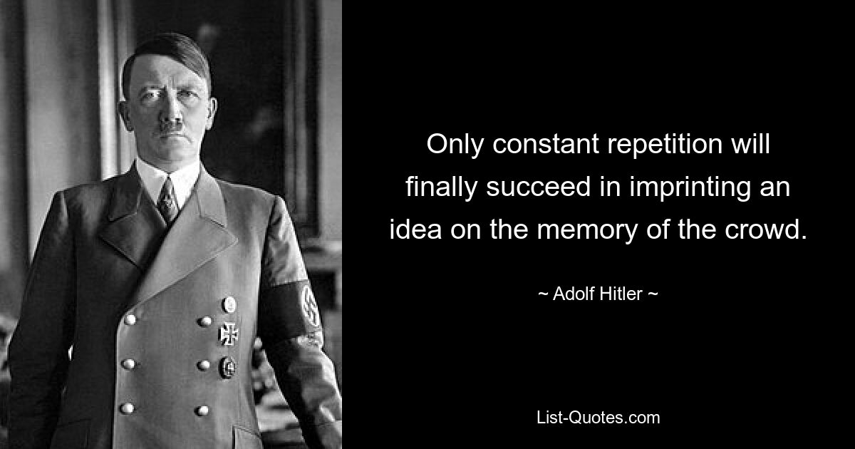 Only constant repetition will finally succeed in imprinting an idea on the memory of the crowd. — © Adolf Hitler