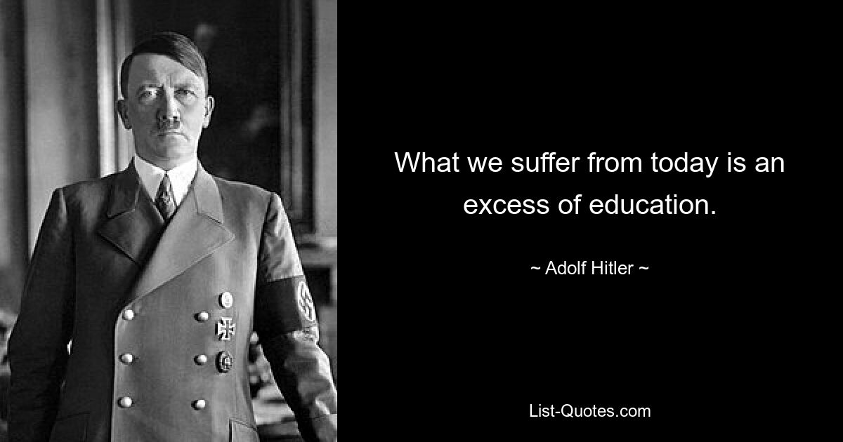 What we suffer from today is an excess of education. — © Adolf Hitler