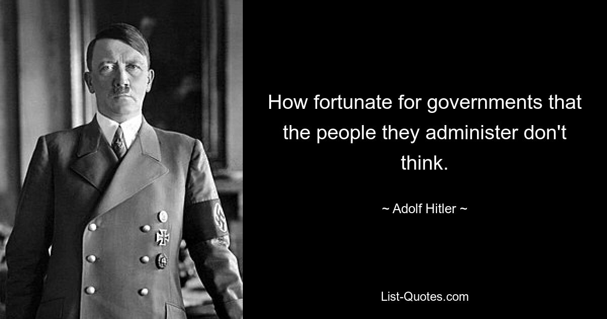 How fortunate for governments that the people they administer don't think. — © Adolf Hitler