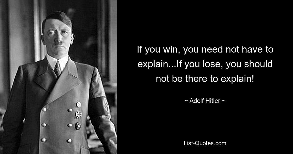 If you win, you need not have to explain...If you lose, you should not be there to explain! — © Adolf Hitler