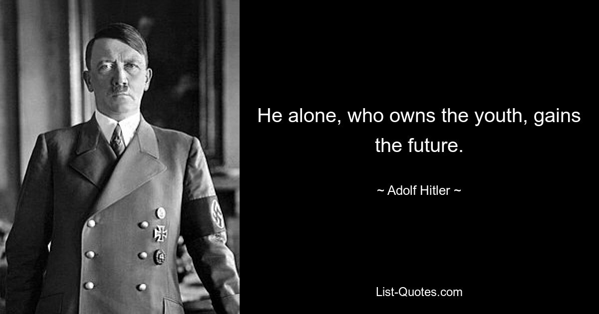 He alone, who owns the youth, gains the future. — © Adolf Hitler