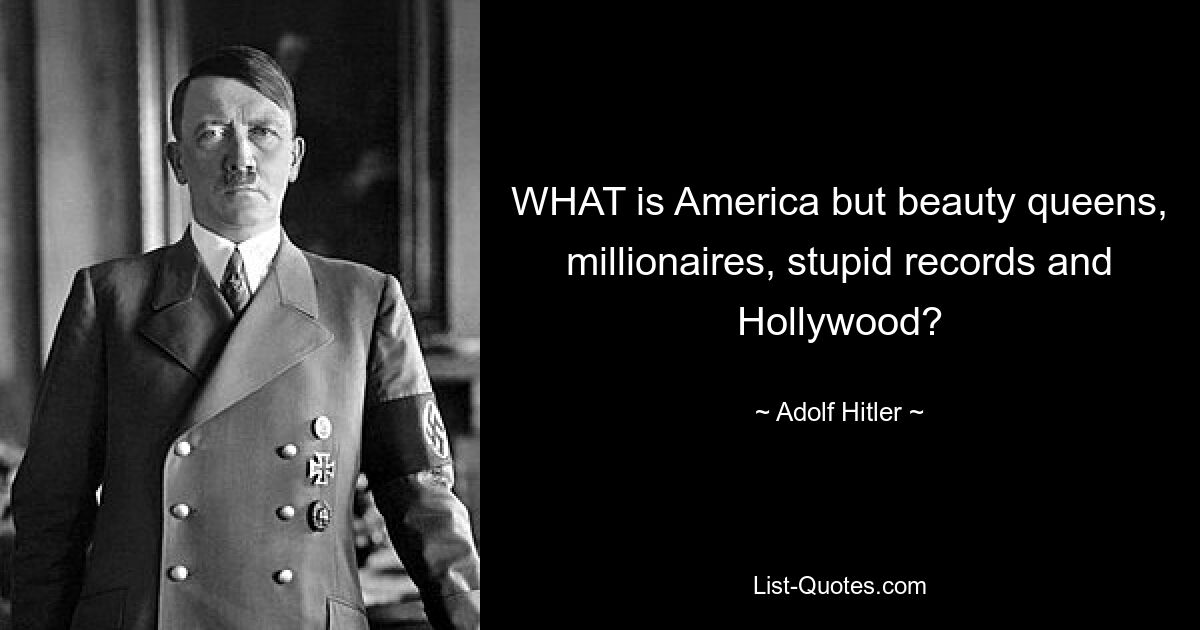 WHAT is America but beauty queens, millionaires, stupid records and Hollywood? — © Adolf Hitler