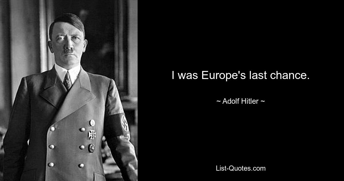 I was Europe's last chance. — © Adolf Hitler