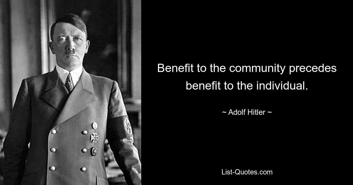 Benefit to the community precedes benefit to the individual. — © Adolf Hitler